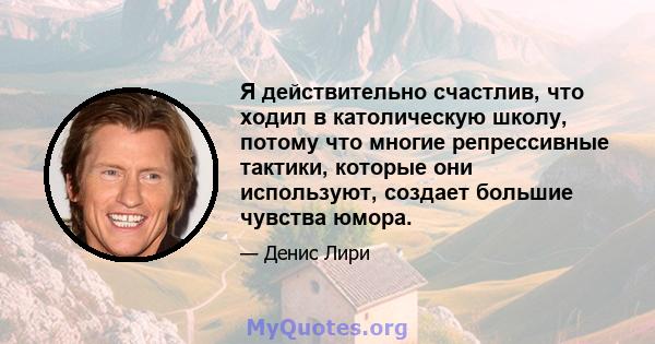 Я действительно счастлив, что ходил в католическую школу, потому что многие репрессивные тактики, которые они используют, создает большие чувства юмора.