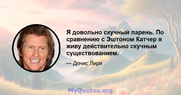 Я довольно скучный парень. По сравнению с Эштоном Катчер я живу действительно скучным существованием.