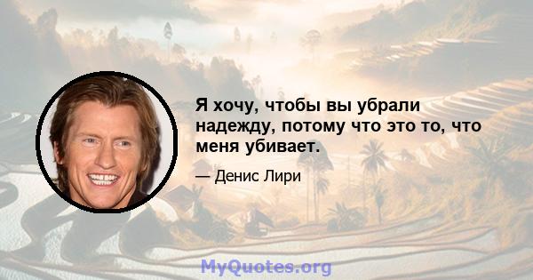 Я хочу, чтобы вы убрали надежду, потому что это то, что меня убивает.