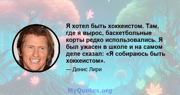 Я хотел быть хоккеистом. Там, где я вырос, баскетбольные корты редко использовались. Я был ужасен в школе и на самом деле сказал: «Я собираюсь быть хоккеистом».