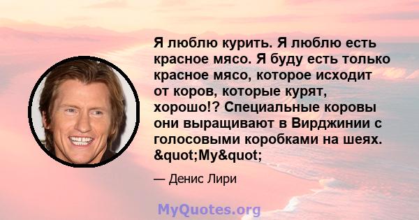 Я люблю курить. Я люблю есть красное мясо. Я буду есть только красное мясо, которое исходит от коров, которые курят, хорошо!? Специальные коровы они выращивают в Вирджинии с голосовыми коробками на шеях. "Му"