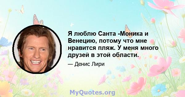 Я люблю Санта -Моника и Венецию, потому что мне нравится пляж. У меня много друзей в этой области.