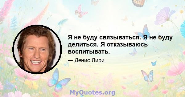 Я не буду связываться. Я не буду делиться. Я отказываюсь воспитывать.