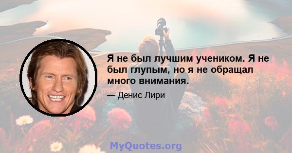 Я не был лучшим учеником. Я не был глупым, но я не обращал много внимания.