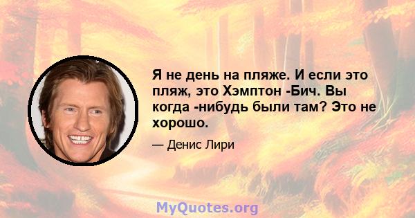 Я не день на пляже. И если это пляж, это Хэмптон -Бич. Вы когда -нибудь были там? Это не хорошо.