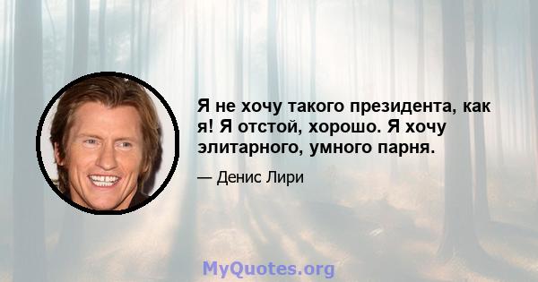 Я не хочу такого президента, как я! Я отстой, хорошо. Я хочу элитарного, умного парня.