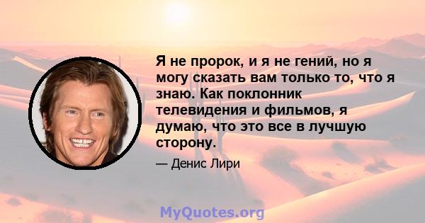 Я не пророк, и я не гений, но я могу сказать вам только то, что я знаю. Как поклонник телевидения и фильмов, я думаю, что это все в лучшую сторону.