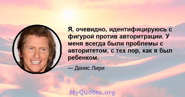 Я, очевидно, идентифицируюсь с фигурой против авторитрации. У меня всегда были проблемы с авторитетом, с тех пор, как я был ребенком.