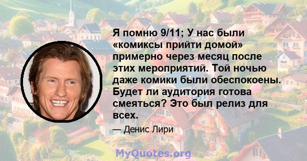 Я помню 9/11; У нас были «комиксы прийти домой» примерно через месяц после этих мероприятий. Той ночью даже комики были обеспокоены. Будет ли аудитория готова смеяться? Это был релиз для всех.