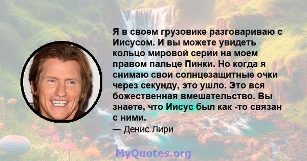 Я в своем грузовике разговариваю с Иисусом. И вы можете увидеть кольцо мировой серии на моем правом пальце Пинки. Но когда я снимаю свои солнцезащитные очки через секунду, это ушло. Это вся божественная вмешательство.