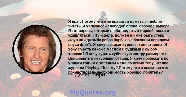 Я враг. Потому что мне нравится думать, я люблю читать. Я увлекаюсь свободой слова, свобода выбора. Я тот парень, который любит сидеть в жирной ложке и удивляться: «Ну и дела, должен ли мне быть стейк -коун или джамбо