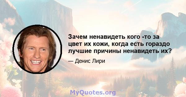 Зачем ненавидеть кого -то за цвет их кожи, когда есть гораздо лучшие причины ненавидеть их?