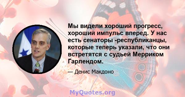 Мы видели хороший прогресс, хороший импульс вперед. У нас есть сенаторы -республиканцы, которые теперь указали, что они встретятся с судьей Мерриком Гарлендом.