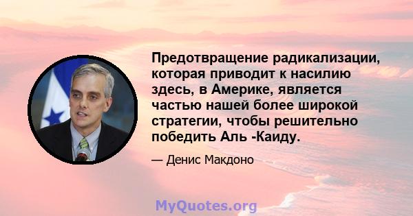 Предотвращение радикализации, которая приводит к насилию здесь, в Америке, является частью нашей более широкой стратегии, чтобы решительно победить Аль -Каиду.