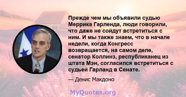 Прежде чем мы объявили судью Меррика Гарленда, люди говорили, что даже не сойдут встретиться с ним. И мы также знаем, что в начале недели, когда Конгресс возвращается, на самом деле, сенатор Коллинз, республиканец из