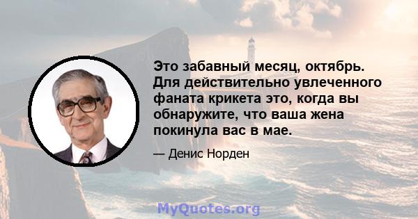 Это забавный месяц, октябрь. Для действительно увлеченного фаната крикета это, когда вы обнаружите, что ваша жена покинула вас в мае.