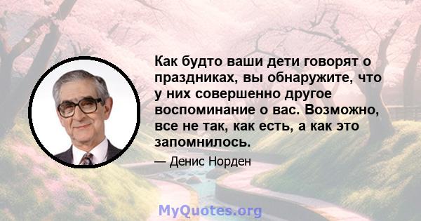 Как будто ваши дети говорят о праздниках, вы обнаружите, что у них совершенно другое воспоминание о вас. Возможно, все не так, как есть, а как это запомнилось.