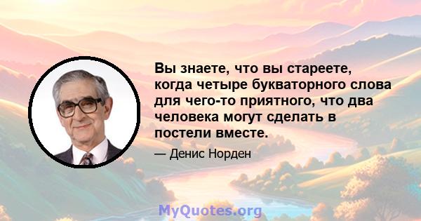 Вы знаете, что вы стареете, когда четыре букваторного слова для чего-то приятного, что два человека могут сделать в постели вместе.