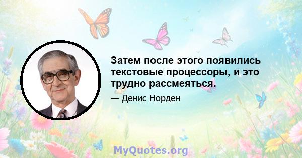 Затем после этого появились текстовые процессоры, и это трудно рассмеяться.