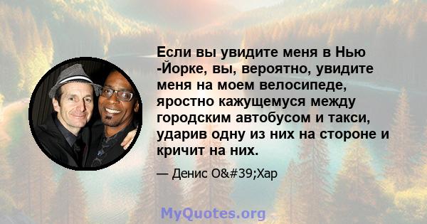 Если вы увидите меня в Нью -Йорке, вы, вероятно, увидите меня на моем велосипеде, яростно кажущемуся между городским автобусом и такси, ударив одну из них на стороне и кричит на них.