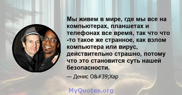 Мы живем в мире, где мы все на компьютерах, планшетах и ​​телефонах все время, так что что -то такое же странное, как взлом компьютера или вирус, действительно страшно, потому что это становится суть нашей безопасности.