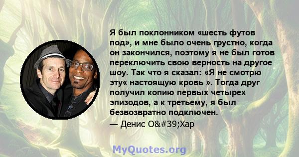 Я был поклонником «шесть футов под», и мне было очень грустно, когда он закончился, поэтому я не был готов переключить свою верность на другое шоу. Так что я сказал: «Я не смотрю эту« настоящую кровь ». Тогда друг