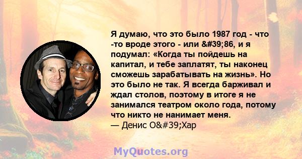 Я думаю, что это было 1987 год - что -то вроде этого - или '86, и я подумал: «Когда ты пойдешь на капитал, и тебе заплатят, ты наконец сможешь зарабатывать на жизнь». Но это было не так. Я всегда барживал и ждал