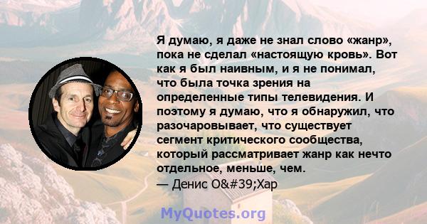 Я думаю, я даже не знал слово «жанр», пока не сделал «настоящую кровь». Вот как я был наивным, и я не понимал, что была точка зрения на определенные типы телевидения. И поэтому я думаю, что я обнаружил, что