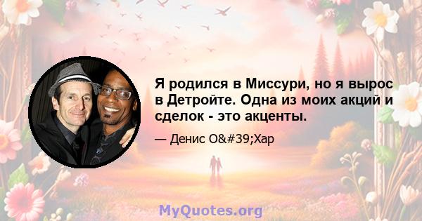 Я родился в Миссури, но я вырос в Детройте. Одна из моих акций и сделок - это акценты.