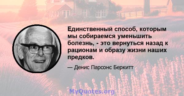 Единственный способ, которым мы собираемся уменьшить болезнь, - это вернуться назад к рационам и образу жизни наших предков.