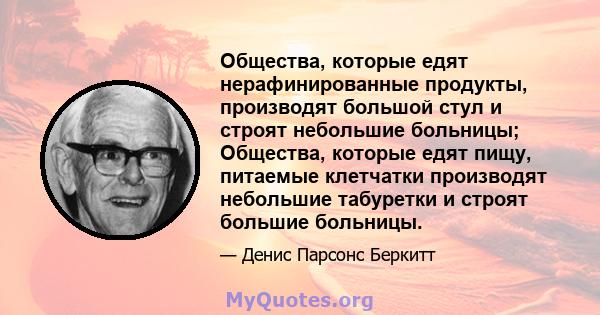 Общества, которые едят нерафинированные продукты, производят большой стул и строят небольшие больницы; Общества, которые едят пищу, питаемые клетчатки производят небольшие табуретки и строят большие больницы.