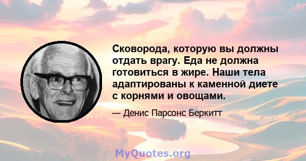 Сковорода, которую вы должны отдать врагу. Еда не должна готовиться в жире. Наши тела адаптированы к каменной диете с корнями и овощами.