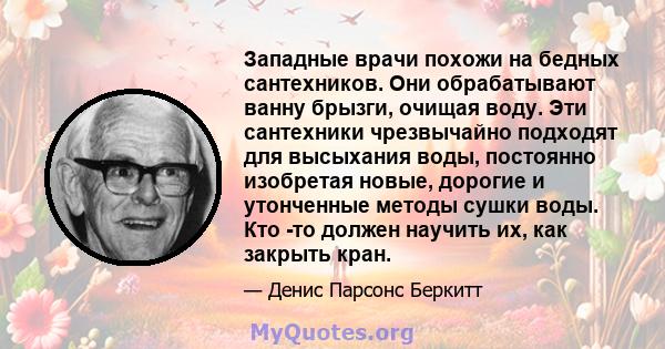 Западные врачи похожи на бедных сантехников. Они обрабатывают ванну брызги, очищая воду. Эти сантехники чрезвычайно подходят для высыхания воды, постоянно изобретая новые, дорогие и утонченные методы сушки воды. Кто -то 