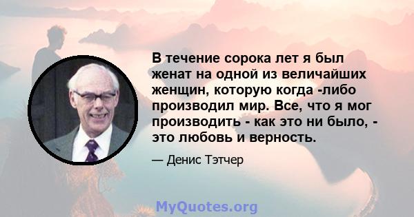 В течение сорока лет я был женат на одной из величайших женщин, которую когда -либо производил мир. Все, что я мог производить - как это ни было, - это любовь и верность.