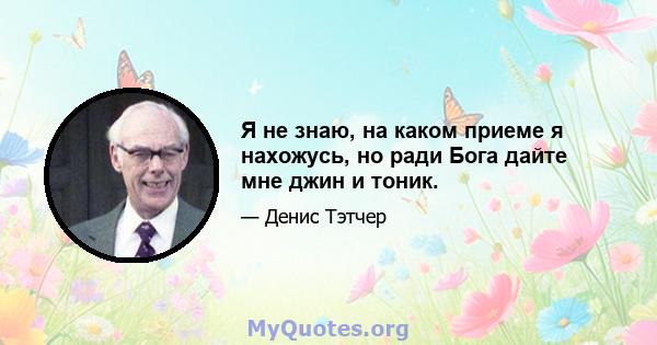 Я не знаю, на каком приеме я нахожусь, но ради Бога дайте мне джин и тоник.