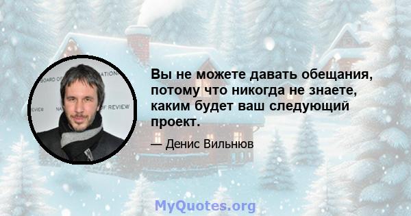 Вы не можете давать обещания, потому что никогда не знаете, каким будет ваш следующий проект.