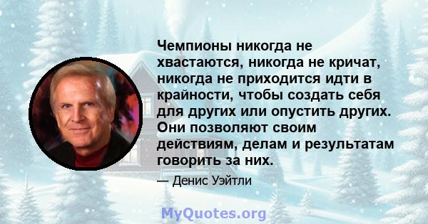 Чемпионы никогда не хвастаются, никогда не кричат, никогда не приходится идти в крайности, чтобы создать себя для других или опустить других. Они позволяют своим действиям, делам и результатам говорить за них.