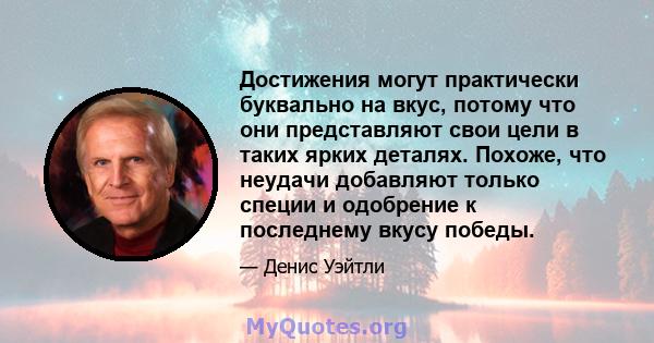 Достижения могут практически буквально на вкус, потому что они представляют свои цели в таких ярких деталях. Похоже, что неудачи добавляют только специи и одобрение к последнему вкусу победы.