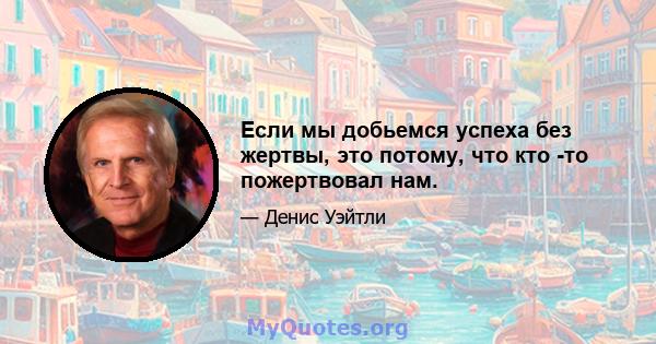 Если мы добьемся успеха без жертвы, это потому, что кто -то пожертвовал нам.