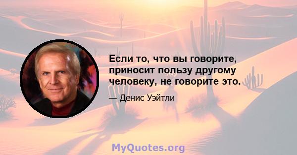 Если то, что вы говорите, приносит пользу другому человеку, не говорите это.