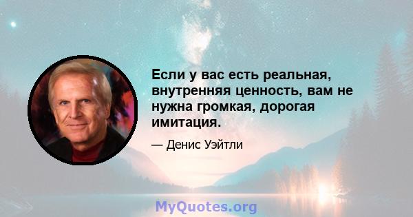 Если у вас есть реальная, внутренняя ценность, вам не нужна громкая, дорогая имитация.