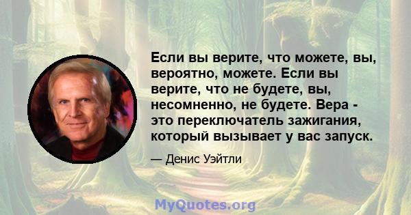 Если вы верите, что можете, вы, вероятно, можете. Если вы верите, что не будете, вы, несомненно, не будете. Вера - это переключатель зажигания, который вызывает у вас запуск.