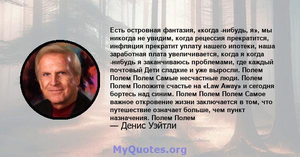 Есть островная фантазия, «когда -нибудь, я», мы никогда не увидим, когда рецессия прекратится, инфляция прекратит уплату нашего ипотеки, наша заработная плата увеличивается, когда я когда -нибудь я заканчиваюсь