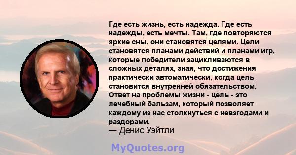 Где есть жизнь, есть надежда. Где есть надежды, есть мечты. Там, где повторяются яркие сны, они становятся целями. Цели становятся планами действий и планами игр, которые победители зацикливаются в сложных деталях,