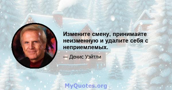 Измените смену, принимайте неизменную и удалите себя с неприемлемых.