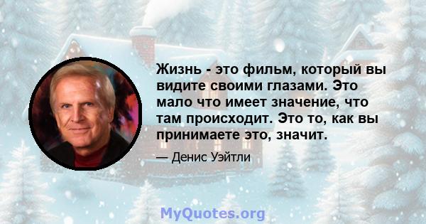 Жизнь - это фильм, который вы видите своими глазами. Это мало что имеет значение, что там происходит. Это то, как вы принимаете это, значит.