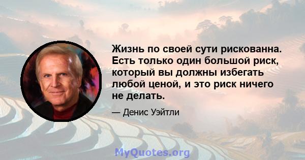 Жизнь по своей сути рискованна. Есть только один большой риск, который вы должны избегать любой ценой, и это риск ничего не делать.