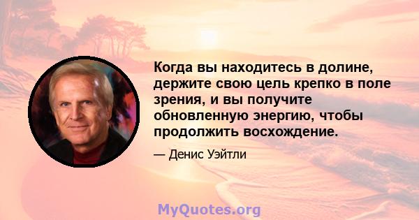 Когда вы находитесь в долине, держите свою цель крепко в поле зрения, и вы получите обновленную энергию, чтобы продолжить восхождение.