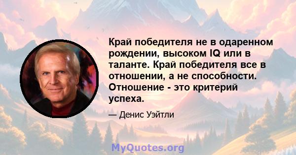 Край победителя не в одаренном рождении, высоком IQ или в таланте. Край победителя все в отношении, а не способности. Отношение - это критерий успеха.