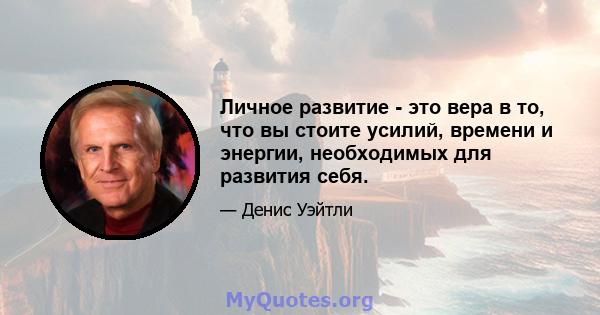 Личное развитие - это вера в то, что вы стоите усилий, времени и энергии, необходимых для развития себя.